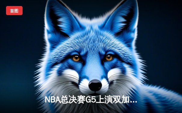 NBA总决赛G5上演双加时史诗对决 凯尔特人险胜独行侠总分3-2夺赛点