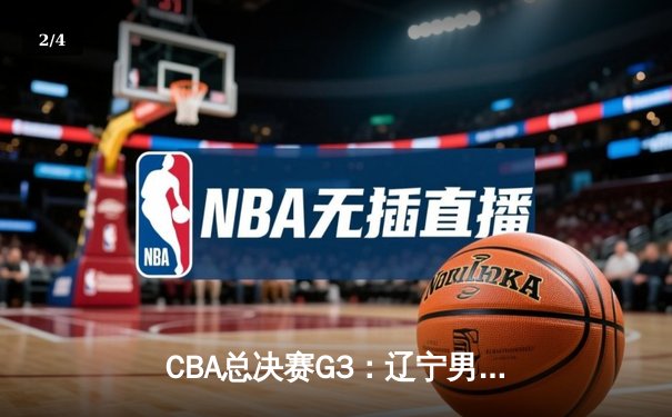 CBA总决赛G3：辽宁男篮加时险胜新疆，总比分3-0夺赛点 - 2