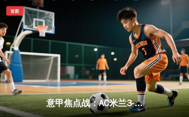 意甲焦点战：AC米兰3-1逆转罗马，莱奥双响锁定胜局