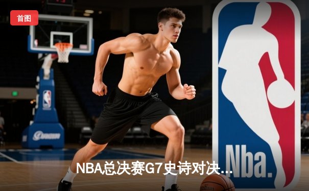 NBA总决赛G7史诗对决：掘金加时险胜热火 约基奇三双封神